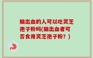 脑出血的人可以吃灵芝孢子粉吗(脑出血者可否食用灵芝孢子粉？)