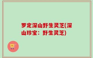 罗定深山野生灵芝(深山珍宝：野生灵芝)