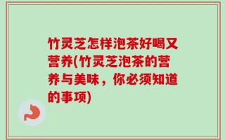 竹灵芝怎样泡茶好喝又营养(竹灵芝泡茶的营养与美味，你必须知道的事项)