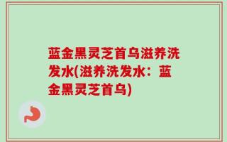 蓝金黑灵芝首乌滋养洗发水(滋养洗发水：蓝金黑灵芝首乌)