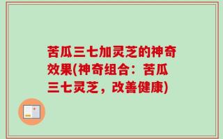 苦瓜三七加灵芝的神奇效果(神奇组合：苦瓜三七灵芝，改善健康)