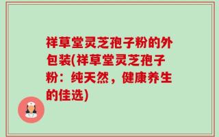 祥草堂灵芝孢子粉的外包装(祥草堂灵芝孢子粉：纯天然，健康养生的佳选)