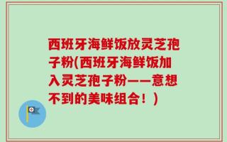 西班牙海鲜饭放灵芝孢子粉(西班牙海鲜饭加入灵芝孢子粉——意想不到的美味组合！)