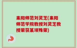 耒阳师范刘灵芝(耒阳师范学院教授刘灵芝教授荣获某项殊荣)