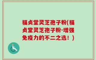 福贞堂灵芝孢子粉(福贞堂灵芝孢子粉-增强免疫力的不二之选！)