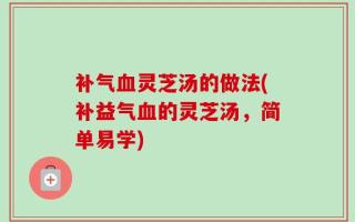 补气血灵芝汤的做法(补益气血的灵芝汤，简单易学)