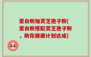 蛋白粉加灵芝孢子粉(蛋白粉搭配灵芝孢子粉，助你健康计划达成)