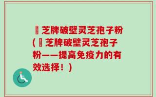 衆芝牌破壁灵芝孢子粉(衆芝牌破壁灵芝孢子粉——提高免疫力的有效选择！)