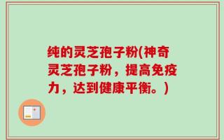 纯的灵芝孢子粉(神奇灵芝孢子粉，提高免疫力，达到健康平衡。)