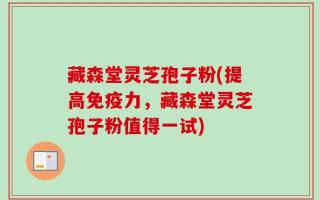 藏森堂灵芝孢子粉(提高免疫力，藏森堂灵芝孢子粉值得一试)