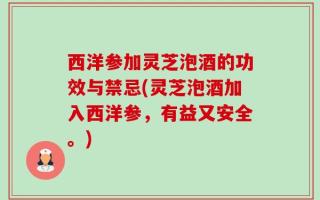 西洋参加灵芝泡酒的功效与禁忌(灵芝泡酒加入西洋参，有益又安全。)