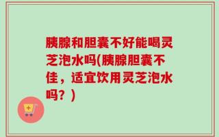胰腺和胆囊不好能喝灵芝泡水吗(胰腺胆囊不佳，适宜饮用灵芝泡水吗？)