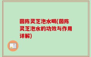 茵陈灵芝泡水喝(茵陈灵芝泡水的功效与作用详解)