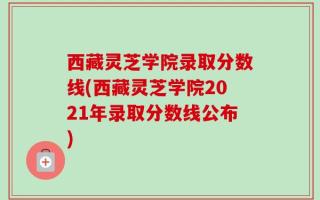 西藏灵芝学院录取分数线(西藏灵芝学院2021年录取分数线公布)