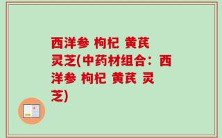 西洋参 枸杞 黄芪 灵芝(中药材组合：西洋参 枸杞 黄芪 灵芝)