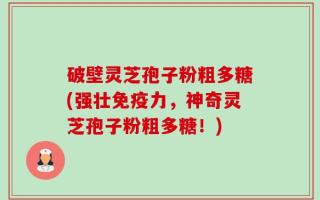 破壁灵芝孢子粉粗多糖(强壮免疫力，神奇灵芝孢子粉粗多糖！)