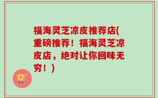 福海灵芝凉皮推荐店(重磅推荐！福海灵芝凉皮店，绝对让你回味无穷！)