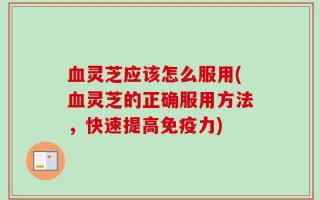 血灵芝应该怎么服用(血灵芝的正确服用方法，快速提高免疫力)