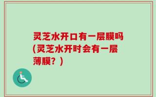 灵芝水开口有一层膜吗(灵芝水开时会有一层薄膜？)