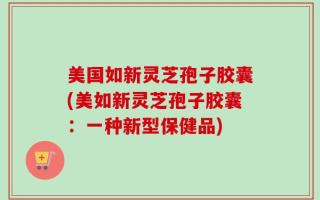 美国如新灵芝孢子胶囊(美如新灵芝孢子胶囊：一种新型保健品)