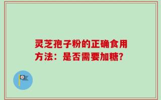 灵芝孢子粉的正确食用方法：是否需要加糖？