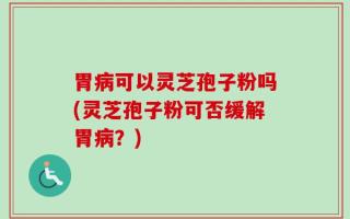 胃病可以灵芝孢子粉吗(灵芝孢子粉可否缓解胃病？)