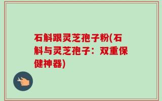 石斛跟灵芝孢子粉(石斛与灵芝孢子：双重保健神器)