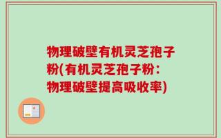 物理破壁有机灵芝孢子粉(有机灵芝孢子粉：物理破壁提高吸收率)