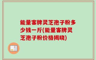能量客牌灵芝孢子粉多少钱一斤(能量客牌灵芝孢子粉价格揭晓)