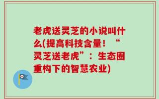老虎送灵芝的小说叫什么(提高科技含量！“灵芝送老虎”：生态圈重构下的智慧农业)