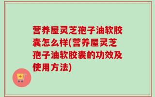 营养屋灵芝孢子油软胶囊怎么样(营养屋灵芝孢子油软胶囊的功效及使用方法)