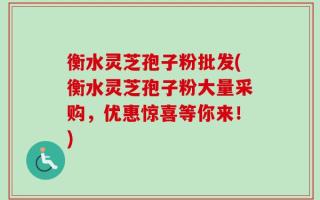 衡水灵芝孢子粉批发(衡水灵芝孢子粉大量采购，优惠惊喜等你来！)
