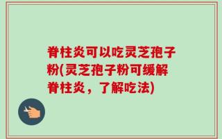 脊柱炎可以吃灵芝孢子粉(灵芝孢子粉可缓解脊柱炎，了解吃法)
