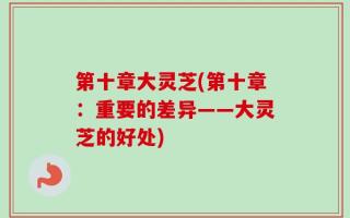 第十章大灵芝(第十章：重要的差异——大灵芝的好处)