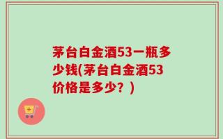茅台白金酒53一瓶多少钱(茅台白金酒53价格是多少？)