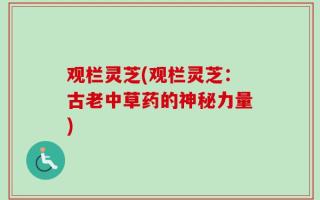 观栏灵芝(观栏灵芝：古老中草药的神秘力量)