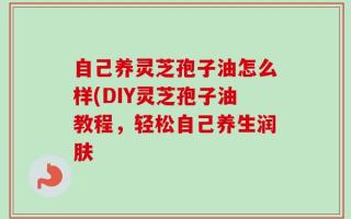 自己养灵芝孢子油怎么样(DIY灵芝孢子油教程，轻松自己养生润肤