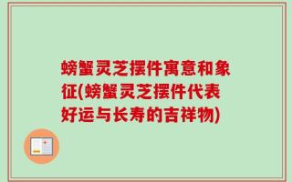 螃蟹灵芝摆件寓意和象征(螃蟹灵芝摆件代表好运与长寿的吉祥物)