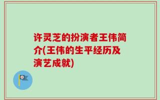 许灵芝的扮演者王伟简介(王伟的生平经历及演艺成就)
