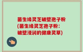 菌生缘灵芝破壁孢子粉(菌生缘灵芝孢子粉：破壁浸润的健康灵草)