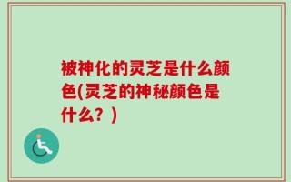 被神化的灵芝是什么颜色(灵芝的神秘颜色是什么？)