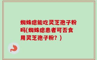 蜘蛛痣能吃灵芝孢子粉吗(蜘蛛痣患者可否食用灵芝孢子粉？)
