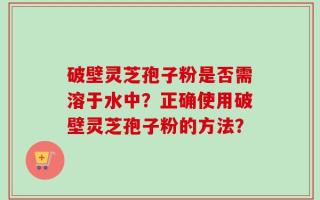 破壁灵芝孢子粉是否需溶于水中？正确使用破壁灵芝孢子粉的方法？