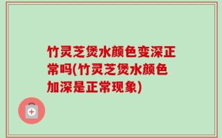 竹灵芝煲水颜色变深正常吗(竹灵芝煲水颜色加深是正常现象)