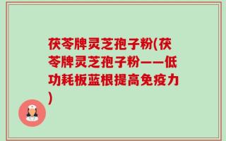 茯苓牌灵芝孢子粉(茯苓牌灵芝孢子粉——低功耗板蓝根提高免疫力)