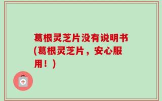 葛根灵芝片没有说明书(葛根灵芝片，安心服用！)