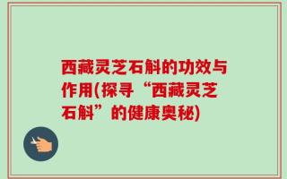 西藏灵芝石斛的功效与作用(探寻“西藏灵芝石斛”的健康奥秘)