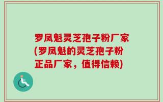 罗凤魁灵芝孢子粉厂家(罗凤魁的灵芝孢子粉正品厂家，值得信赖)