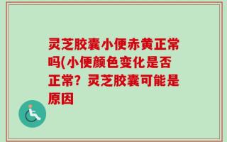 灵芝胶囊小便赤黄正常吗(小便颜色变化是否正常？灵芝胶囊可能是原因