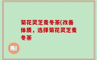 菊花灵芝麦冬茶(改善体质，选择菊花灵芝麦冬茶